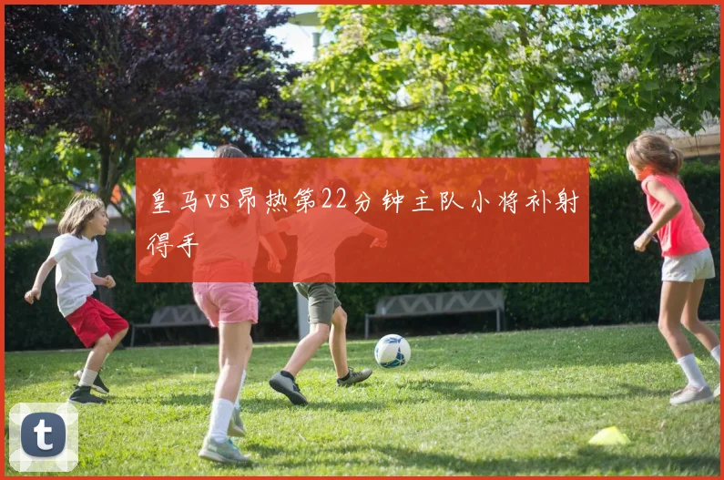 皇马vs昂热第22分钟主队小将补射得手