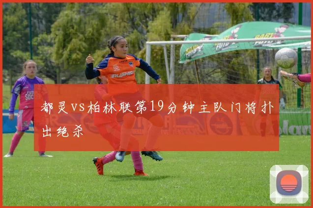都灵vs柏林联第19分钟主队门将扑出绝杀