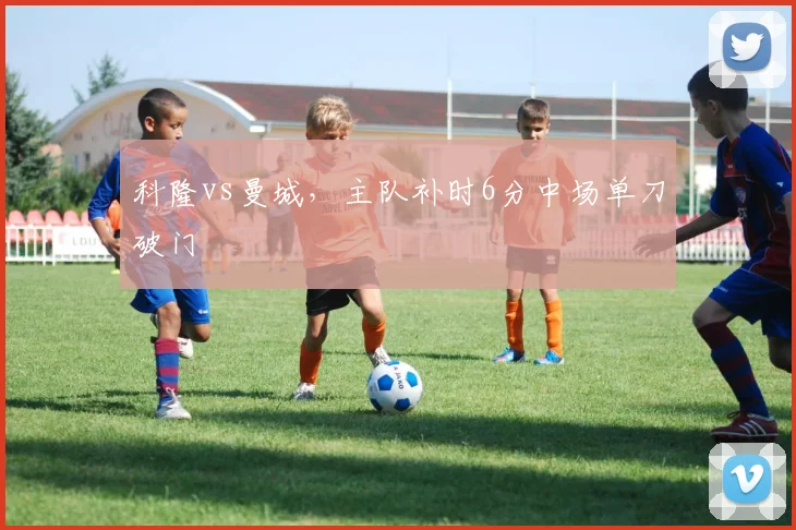科隆vs曼城，主队补时6分中场单刀破门