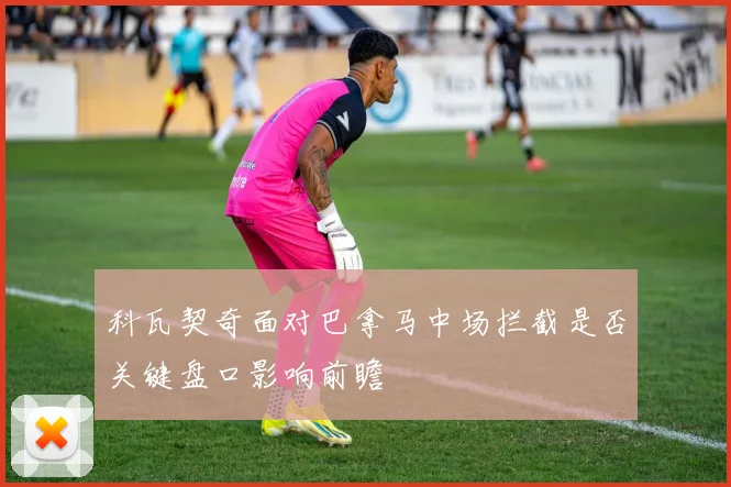 科瓦契奇面对巴拿马中场拦截是否关键盘口影响前瞻