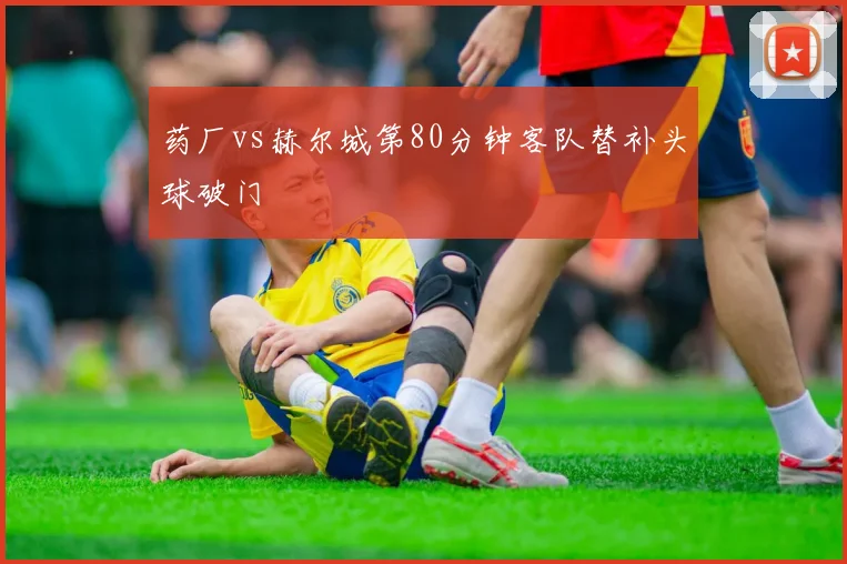 药厂vs赫尔城第80分钟客队替补头球破门