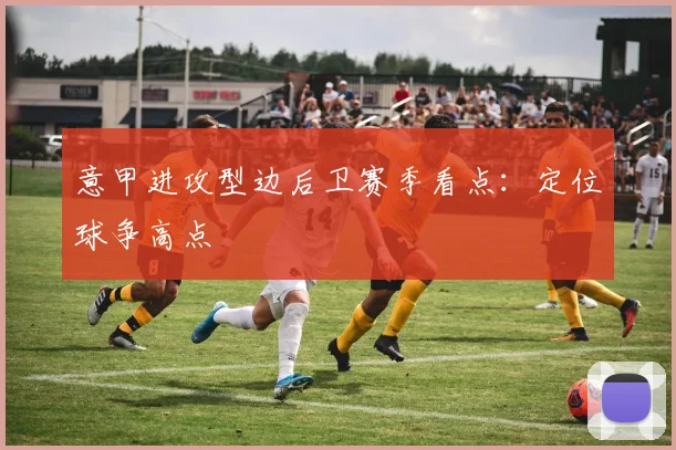 意甲进攻型边后卫赛季看点：定位球争高点