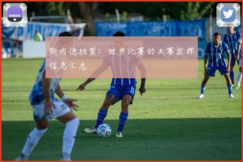 斯内德档案：经典比赛的决赛发挥信息汇总