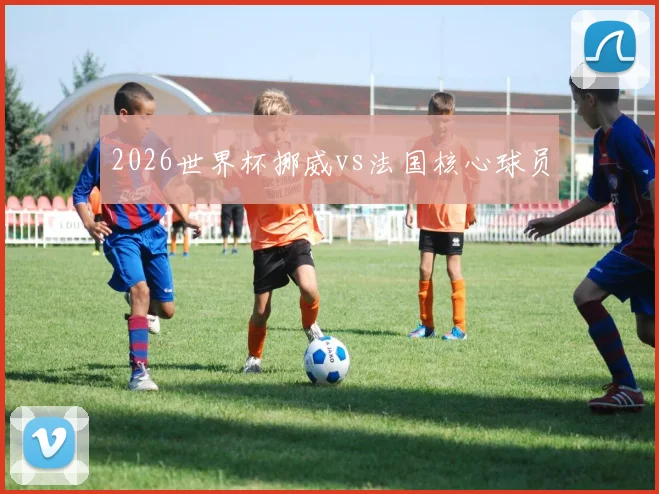 2026世界杯挪威vs法国核心球员