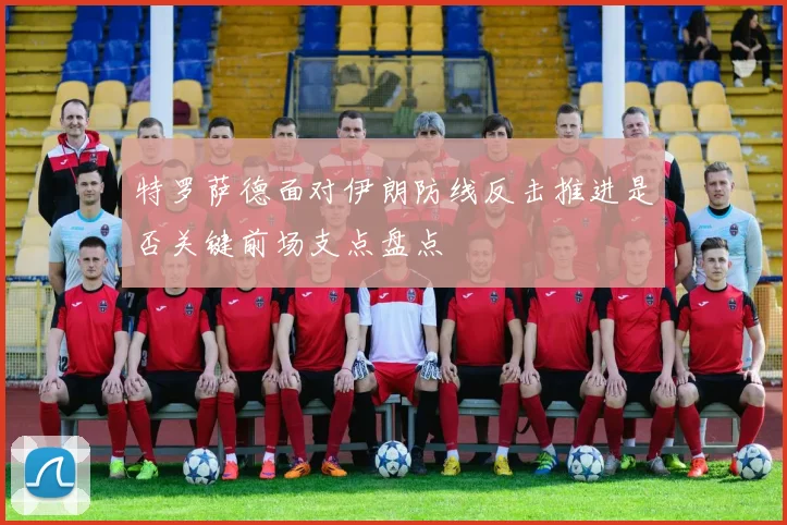 特罗萨德面对伊朗防线反击推进是否关键前场支点盘点