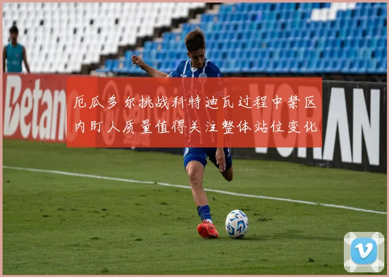 厄瓜多尔挑战科特迪瓦过程中禁区内盯人质量值得关注整体站位变化