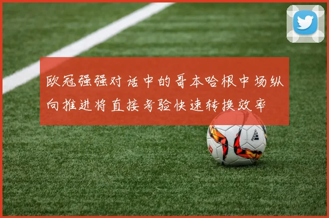 欧冠强强对话中的哥本哈根中场纵向推进将直接考验快速转换效率