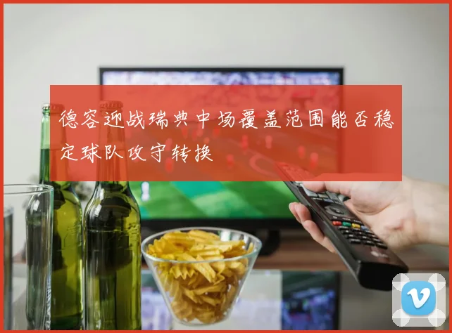 德容迎战瑞典中场覆盖范围能否稳定球队攻守转换